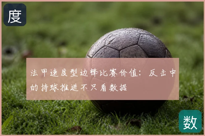 法甲速度型边锋比赛价值:反击中的持球推进不只看数据