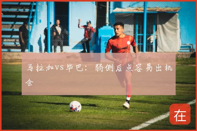 马拉加vs毕巴:弱侧后点容易出机会