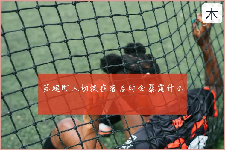 苏超盯人切换在落后时会暴露什么