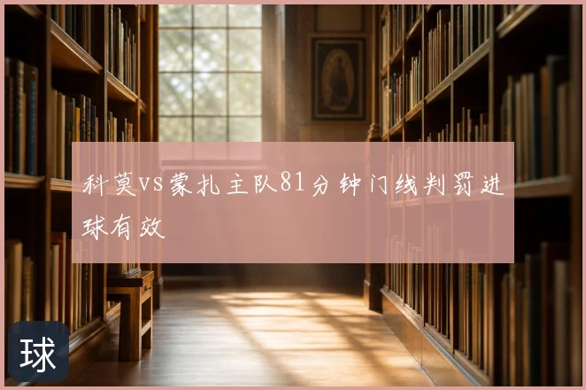 科莫vs蒙扎主队81分钟门线判罚进球有效